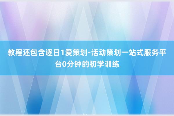 教程还包含逐日1爱策划-活动策划一站式服务平台0分钟的初学训练