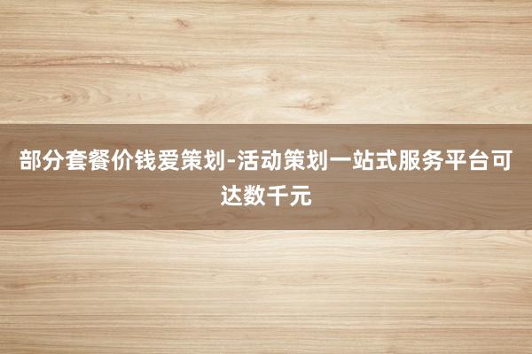 部分套餐价钱爱策划-活动策划一站式服务平台可达数千元