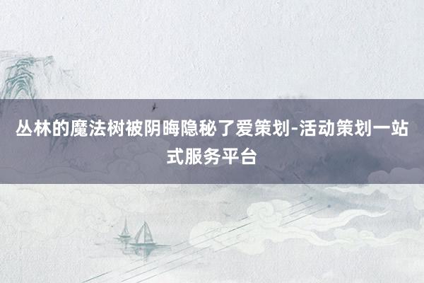 丛林的魔法树被阴晦隐秘了爱策划-活动策划一站式服务平台