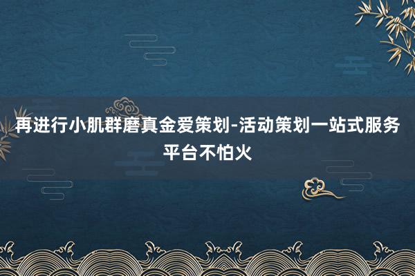 再进行小肌群磨真金爱策划-活动策划一站式服务平台不怕火