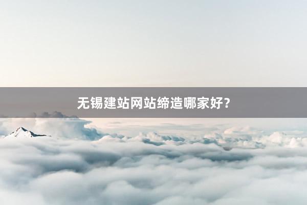 无锡建站网站缔造哪家好？