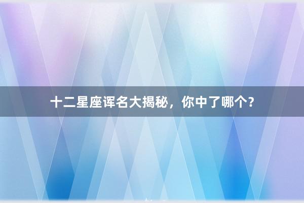 十二星座诨名大揭秘，你中了哪个？