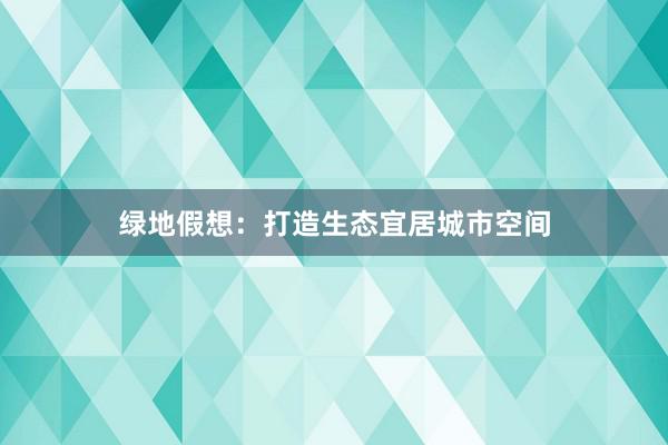 绿地假想：打造生态宜居城市空间