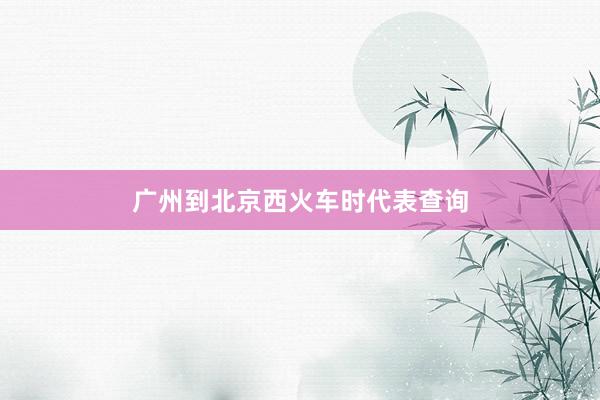 广州到北京西火车时代表查询
