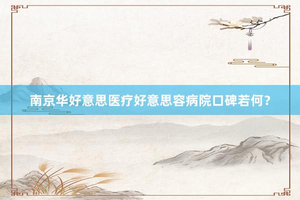 南京华好意思医疗好意思容病院口碑若何？