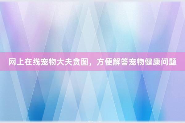 网上在线宠物大夫贪图，方便解答宠物健康问题