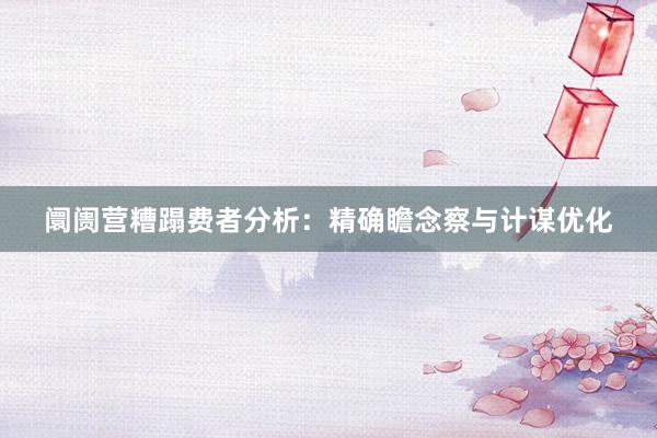 阛阓营糟蹋费者分析：精确瞻念察与计谋优化