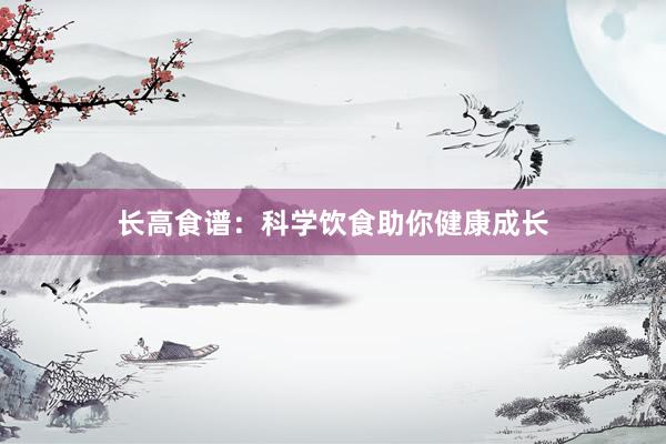 长高食谱：科学饮食助你健康成长