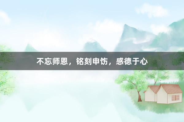 不忘师恩，铭刻申饬，感德于心